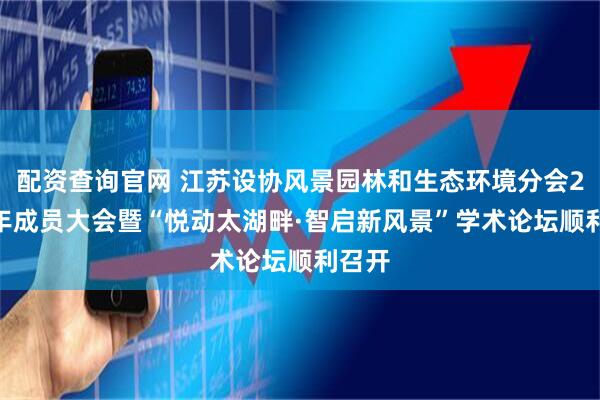 配资查询官网 江苏设协风景园林和生态环境分会2025年成员大会暨“悦动太湖畔·智启新风景”学术论坛顺利召开