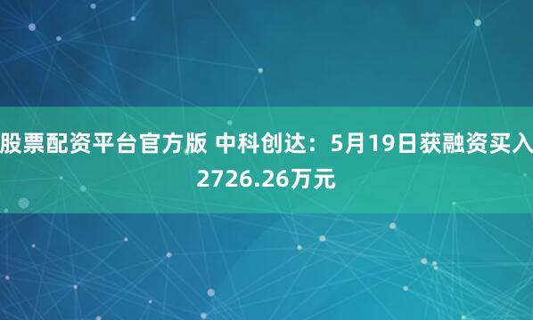股票配资平台官方版 中科创达：5月19日获融资买入2726.26万元