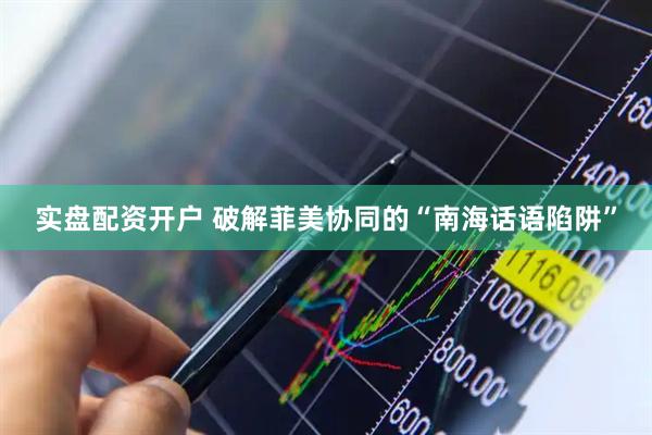 实盘配资开户 破解菲美协同的“南海话语陷阱”