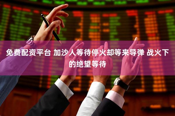 免费配资平台 加沙人等待停火却等来导弹 战火下的绝望等待