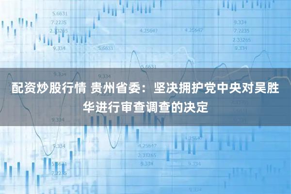 配资炒股行情 贵州省委：坚决拥护党中央对吴胜华进行审查调查的决定