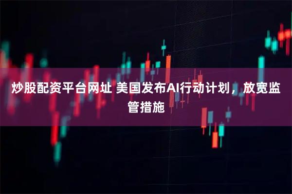 炒股配资平台网址 美国发布AI行动计划，放宽监管措施