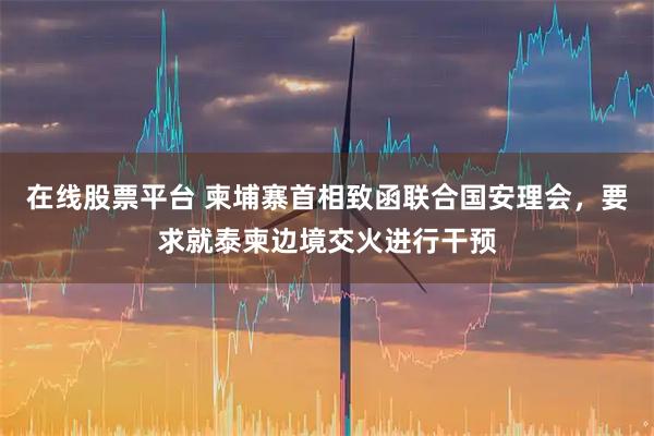 在线股票平台 柬埔寨首相致函联合国安理会，要求就泰柬边境交火进行干预