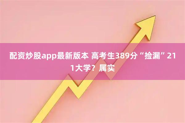 配资炒股app最新版本 高考生389分“捡漏”211大学？属实