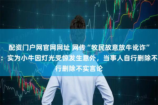 配资门户网官网网址 网传“牧民故意放牛讹诈”，官方：实为小牛因灯光受惊发生意外，当事人自行删除不实言论