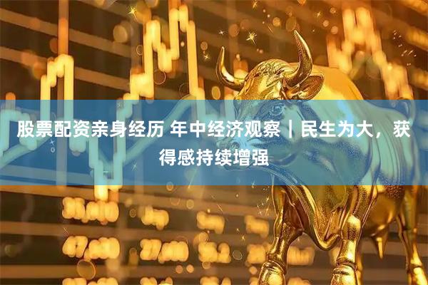 股票配资亲身经历 年中经济观察｜民生为大，获得感持续增强