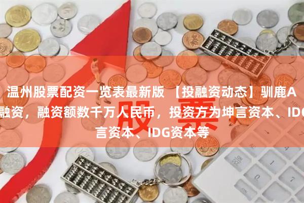 温州股票配资一览表最新版 【投融资动态】驯鹿AIA++轮融资，融资额数千万人民币，投资方为坤言资本、IDG资本等