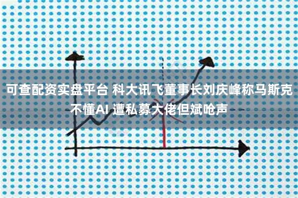 可查配资实盘平台 科大讯飞董事长刘庆峰称马斯克不懂AI 遭私募大佬但斌呛声