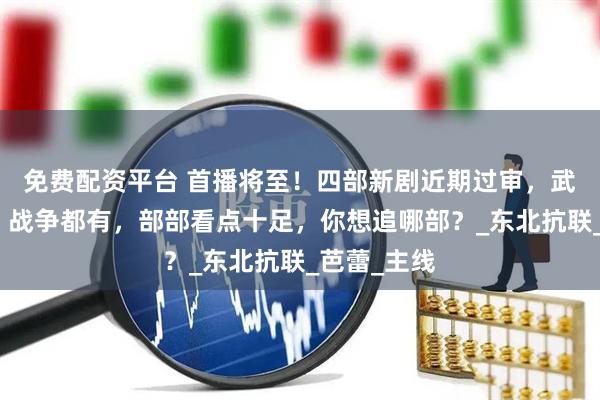 免费配资平台 首播将至！四部新剧近期过审，武侠、情感、战争都有，部部看点十足，你想追哪部？_东北抗联_芭蕾_主线