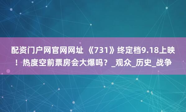配资门户网官网网址 《731》终定档9.18上映！热度空前票房会大爆吗？_观众_历史_战争