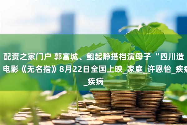 配资之家门户 郭富城、鲍起静搭档演母子 “四川造”电影《无名指》8月22日全国上映_家庭_许恩怡_疾病