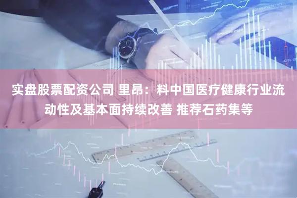 实盘股票配资公司 里昂：料中国医疗健康行业流动性及基本面持续改善 推荐石药集等