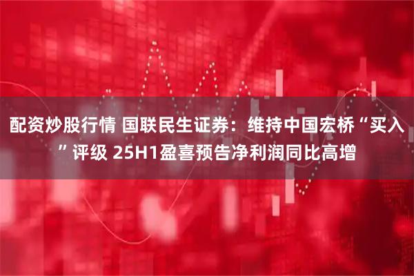 配资炒股行情 国联民生证券：维持中国宏桥“买入”评级 25H1盈喜预告净利润同比高增
