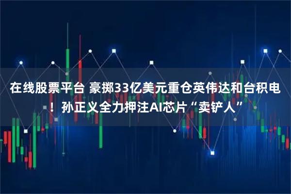 在线股票平台 豪掷33亿美元重仓英伟达和台积电！孙正义全力押注AI芯片“卖铲人”