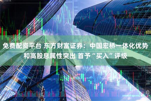 免费配资平台 东方财富证券：中国宏桥一体化优势和高股息属性突出 首予“买入”评级