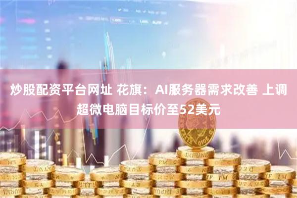 炒股配资平台网址 花旗：AI服务器需求改善 上调超微电脑目标价至52美元