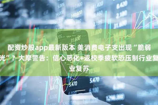 配资炒股app最新版本 美消费电子支出现“脆弱曙光”？大摩警告：信心恶化+返校季疲软恐压制行业复苏