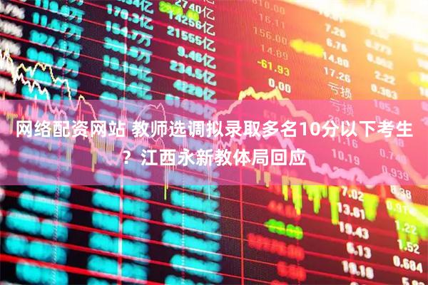 网络配资网站 教师选调拟录取多名10分以下考生？江西永新教体局回应