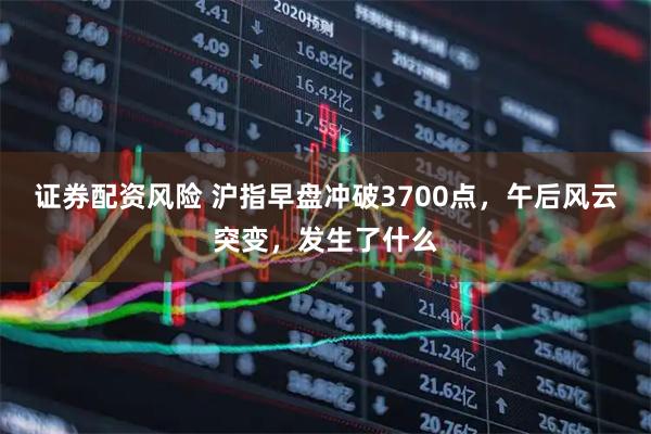 证券配资风险 沪指早盘冲破3700点，午后风云突变，发生了什么