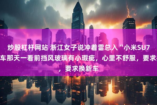 炒股杠杆网站 浙江女子说冲着雷总入“小米SU7”，提车那天一看前挡风玻璃有小瑕疵，心里不舒服，要求换新车