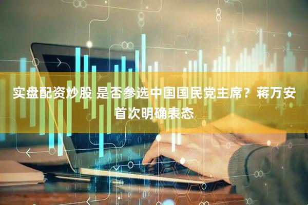 实盘配资炒股 是否参选中国国民党主席？蒋万安首次明确表态
