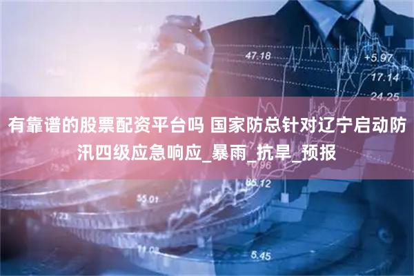有靠谱的股票配资平台吗 国家防总针对辽宁启动防汛四级应急响应_暴雨_抗旱_预报