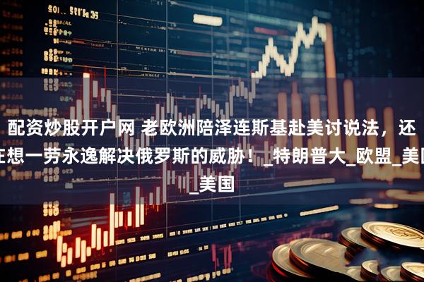 配资炒股开户网 老欧洲陪泽连斯基赴美讨说法，还在想一劳永逸解决俄罗斯的威胁！_特朗普大_欧盟_美国
