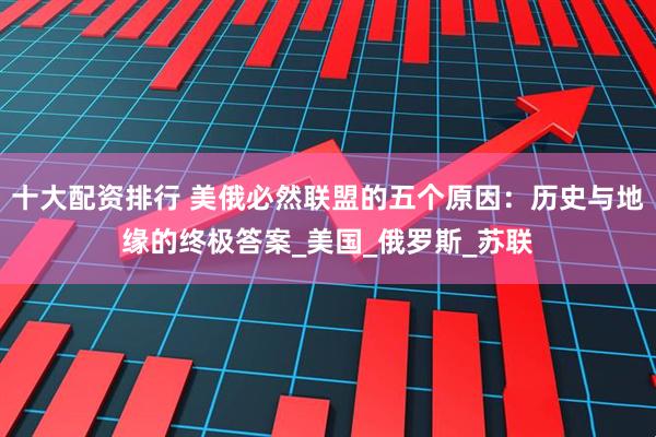 十大配资排行 美俄必然联盟的五个原因：历史与地缘的终极答案_美国_俄罗斯_苏联