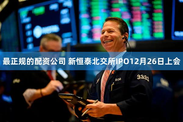最正规的配资公司 新恒泰北交所IPO12月26日上会