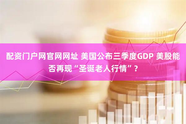 配资门户网官网网址 美国公布三季度GDP 美股能否再现“圣诞老人行情”？