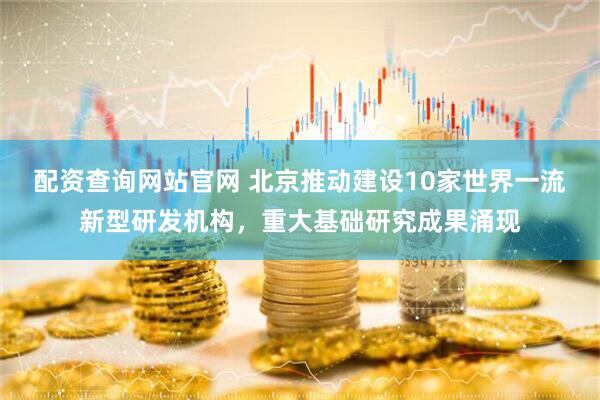 配资查询网站官网 北京推动建设10家世界一流新型研发机构，重大基础研究成果涌现