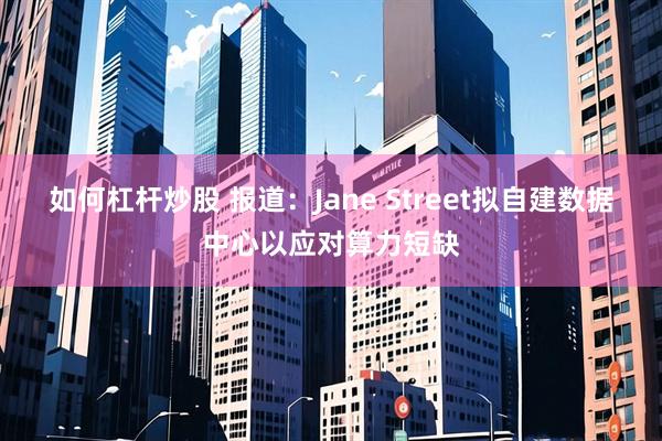 如何杠杆炒股 报道:Jane Street拟自建数据中心以应对算力短缺