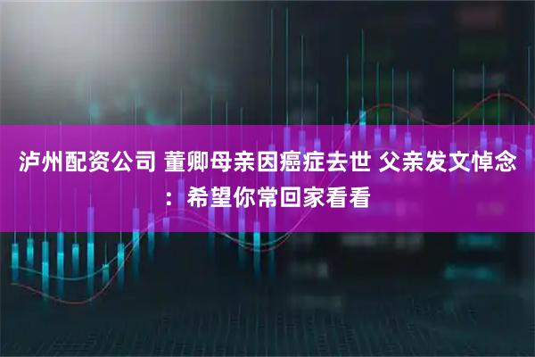 泸州配资公司 董卿母亲因癌症去世 父亲发文悼念：希望你常回家看看