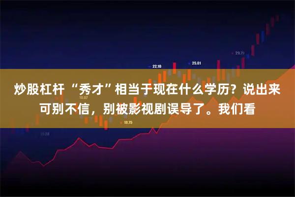炒股杠杆 “秀才”相当于现在什么学历？说出来可别不信，别被影视剧误导了。我们看